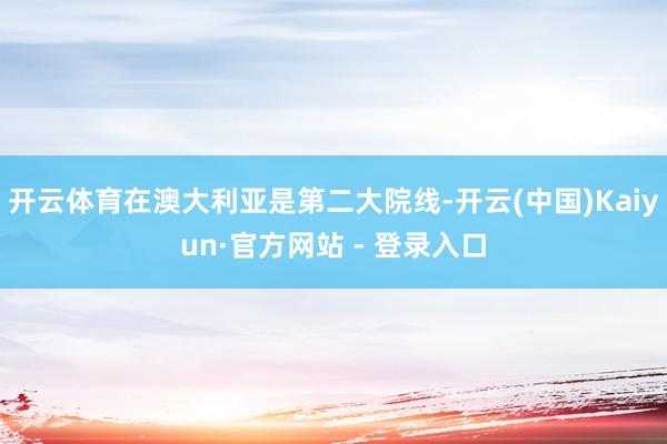 开云体育在澳大利亚是第二大院线-开云(中国)Kaiyun·官方网站 - 登录入口