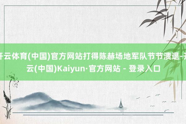 开云体育(中国)官方网站打得陈赫场地军队节节溃退-开云(中国)Kaiyun·官方网站 - 登录入口