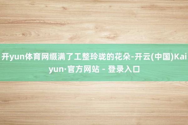 开yun体育网缀满了工整玲珑的花朵-开云(中国)Kaiyun·官方网站 - 登录入口