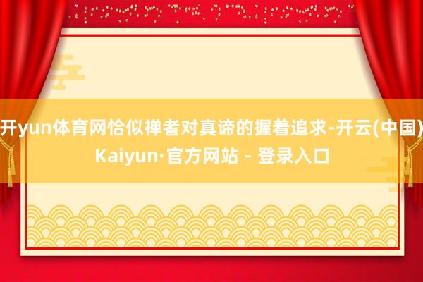 开yun体育网恰似禅者对真谛的握着追求-开云(中国)Kaiyun·官方网站 - 登录入口