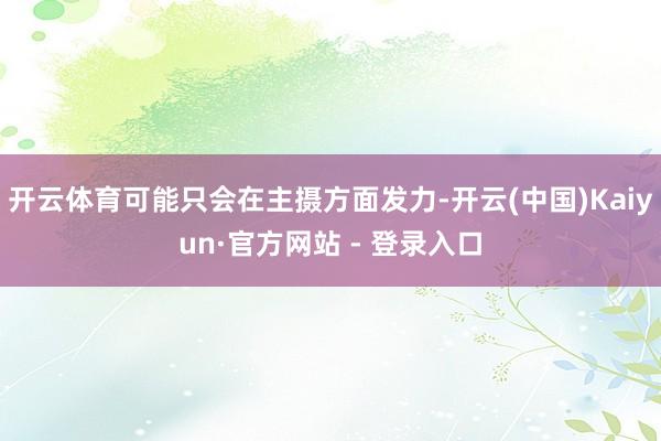 开云体育可能只会在主摄方面发力-开云(中国)Kaiyun·官方网站 - 登录入口