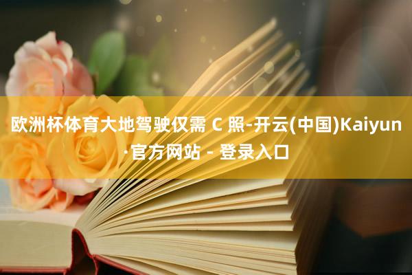 欧洲杯体育大地驾驶仅需 C 照-开云(中国)Kaiyun·官方网站 - 登录入口