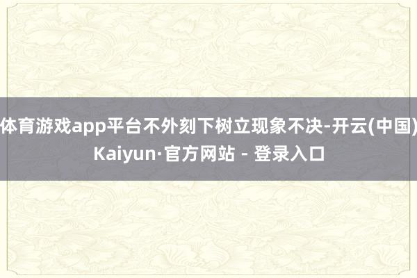 体育游戏app平台不外刻下树立现象不决-开云(中国)Kaiyun·官方网站 - 登录入口