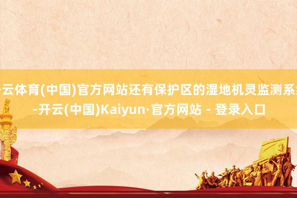 开云体育(中国)官方网站还有保护区的湿地机灵监测系统-开云(中国)Kaiyun·官方网站 - 登录入口