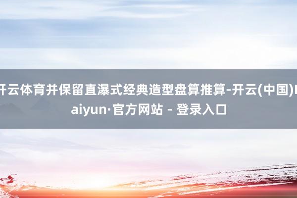 开云体育并保留直瀑式经典造型盘算推算-开云(中国)Kaiyun·官方网站 - 登录入口
