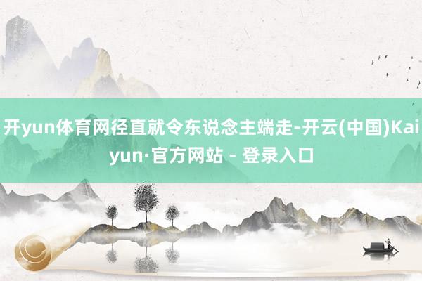 开yun体育网径直就令东说念主端走-开云(中国)Kaiyun·官方网站 - 登录入口