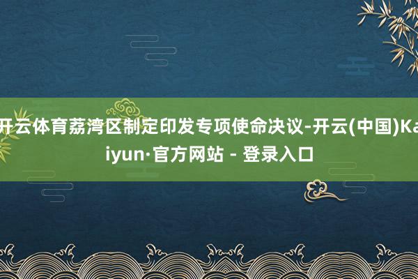 开云体育荔湾区制定印发专项使命决议-开云(中国)Kaiyun·官方网站 - 登录入口