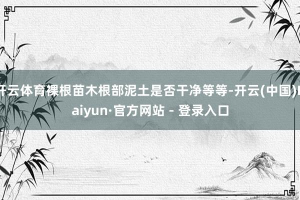 开云体育裸根苗木根部泥土是否干净等等-开云(中国)Kaiyun·官方网站 - 登录入口