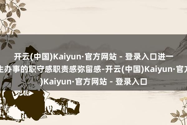 开云(中国)Kaiyun·官方网站 - 登录入口进一步增强作念好后生办事的职守感职责感弥留感-开云(中国)Kaiyun·官方网站 - 登录入口