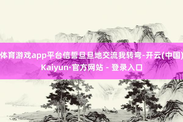 体育游戏app平台信誓旦旦地交流我转弯-开云(中国)Kaiyun·官方网站 - 登录入口