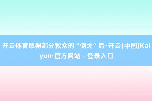 开云体育取得部分教众的“倒戈”后-开云(中国)Kaiyun·官方网站 - 登录入口