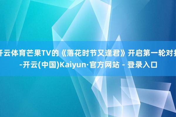 开云体育芒果TV的《落花时节又逢君》开启第一轮对打-开云(中国)Kaiyun·官方网站 - 登录入口
