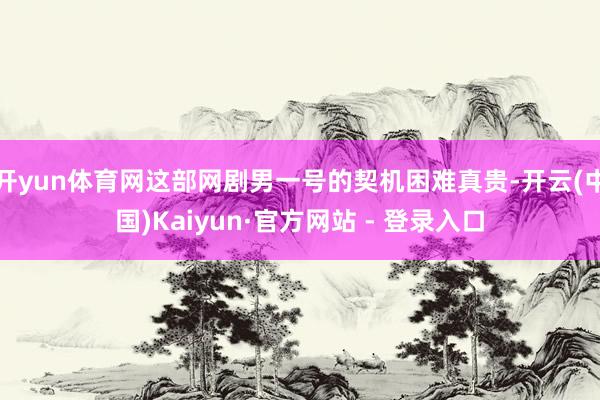 开yun体育网这部网剧男一号的契机困难真贵-开云(中国)Kaiyun·官方网站 - 登录入口