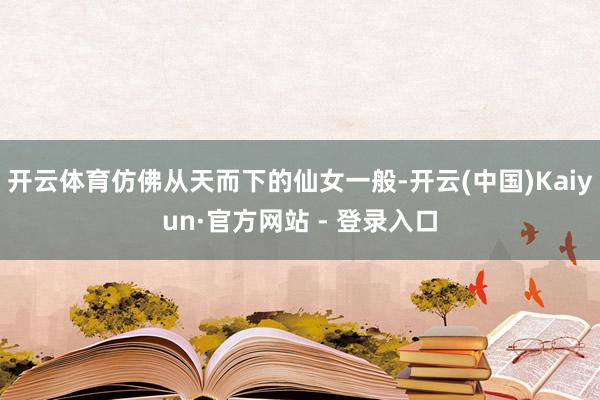开云体育仿佛从天而下的仙女一般-开云(中国)Kaiyun·官方网站 - 登录入口