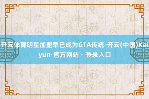 开云体育明星加盟早已成为GTA传统-开云(中国)Kaiyun·官方网站 - 登录入口