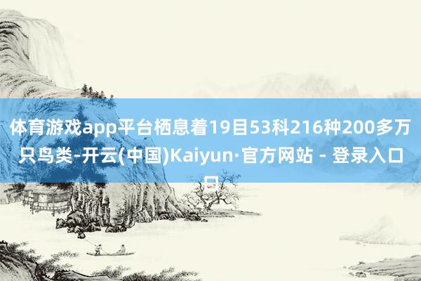 体育游戏app平台栖息着19目53科216种200多万只鸟类-开云(中国)Kaiyun·官方网站 - 登录入口