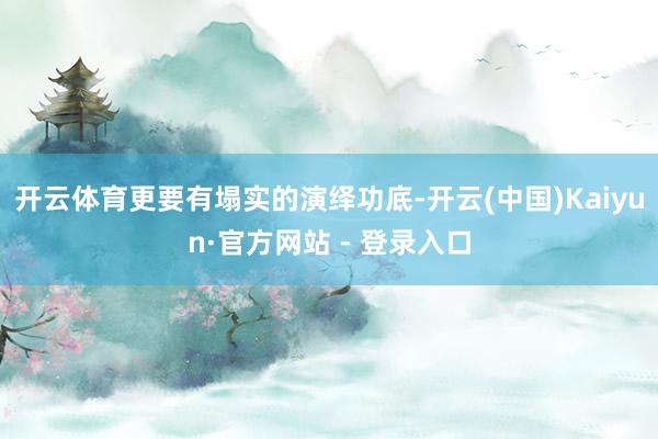 开云体育更要有塌实的演绎功底-开云(中国)Kaiyun·官方网站 - 登录入口