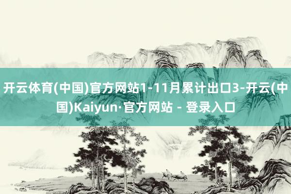 开云体育(中国)官方网站1-11月累计出口3-开云(中国)Kaiyun·官方网站 - 登录入口