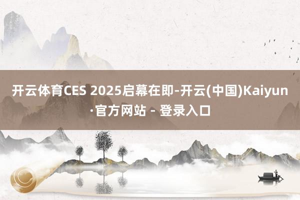 开云体育CES 2025启幕在即-开云(中国)Kaiyun·官方网站 - 登录入口