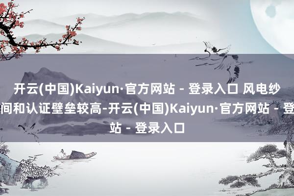 开云(中国)Kaiyun·官方网站 - 登录入口 风电纱坐褥时间和认证壁垒较高-开云(中国)Kaiyun·官方网站 - 登录入口