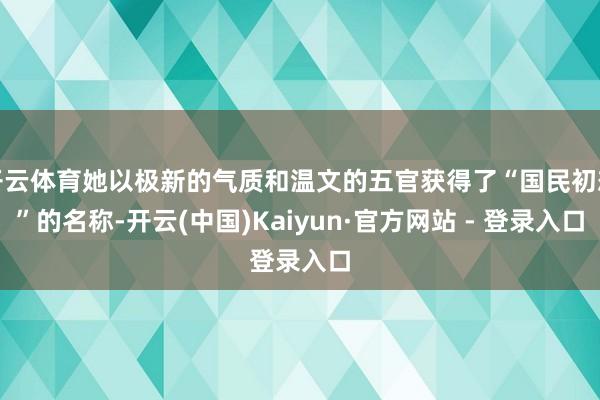开云体育她以极新的气质和温文的五官获得了“国民初恋”的名称-开云(中国)Kaiyun·官方网站 - 登录入口