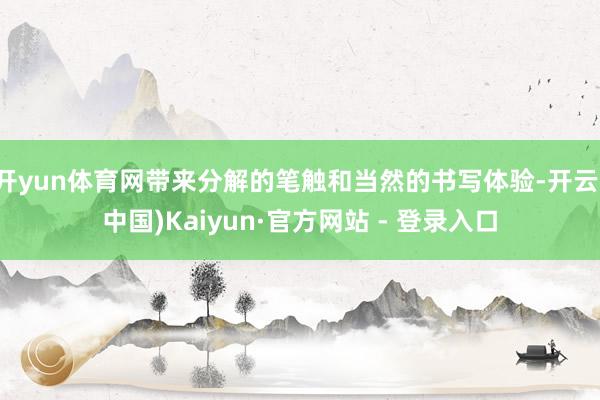 开yun体育网带来分解的笔触和当然的书写体验-开云(中国)Kaiyun·官方网站 - 登录入口