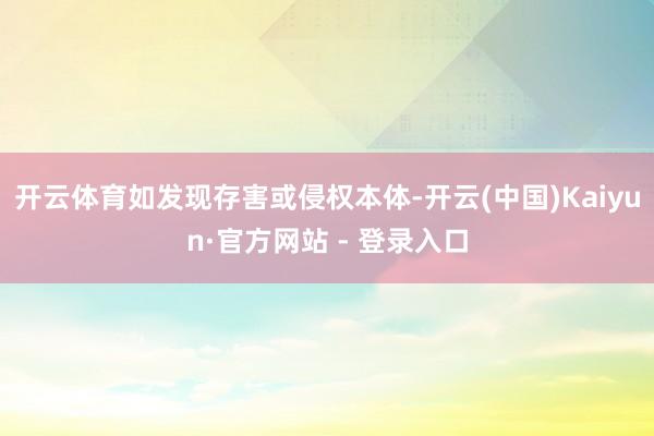开云体育如发现存害或侵权本体-开云(中国)Kaiyun·官方网站 - 登录入口