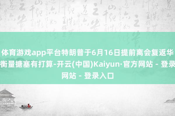 体育游戏app平台特朗普于6月16日提前离会复返华盛顿衡量搪塞有打算-开云(中国)Kaiyun·官方网站 - 登录入口