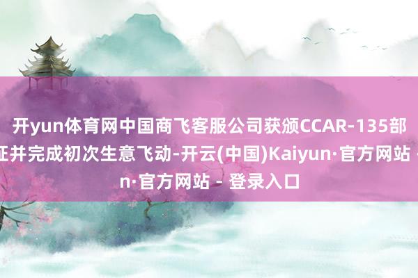 开yun体育网中国商飞客服公司获颁CCAR-135部开动及格证并完成初次生意飞动-开云(中国)Kaiyun·官方网站 - 登录入口