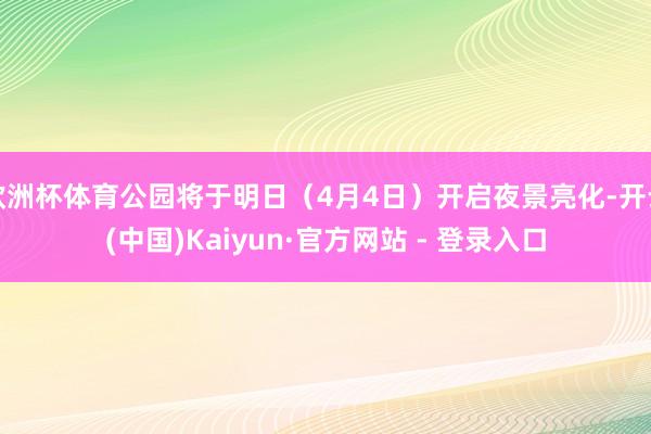 欧洲杯体育公园将于明日（4月4日）开启夜景亮化-开云(中国)Kaiyun·官方网站 - 登录入口