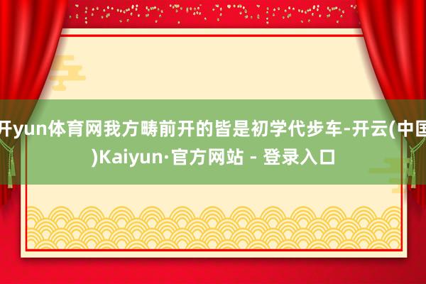 开yun体育网我方畴前开的皆是初学代步车-开云(中国)Kaiyun·官方网站 - 登录入口