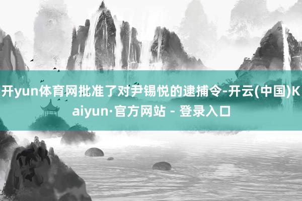 开yun体育网批准了对尹锡悦的逮捕令-开云(中国)Kaiyun·官方网站 - 登录入口