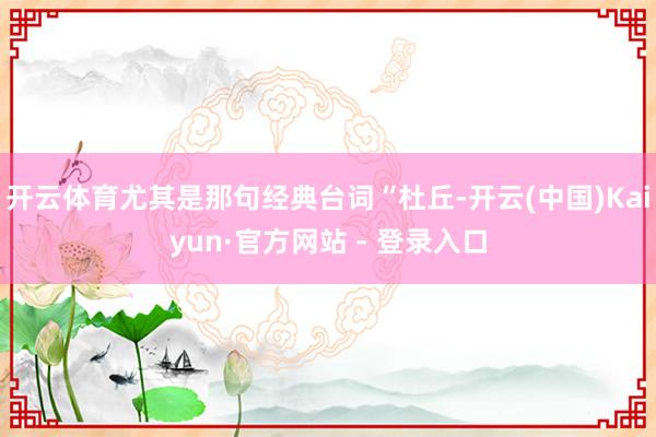 开云体育尤其是那句经典台词“杜丘-开云(中国)Kaiyun·官方网站 - 登录入口