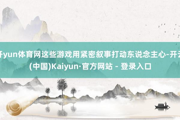开yun体育网这些游戏用紧密叙事打动东说念主心-开云(中国)Kaiyun·官方网站 - 登录入口