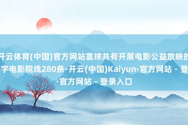 开云体育(中国)官方网站寰球共有开展电影公益放映的农村数字电影院线280条-开云(中国)Kaiyun·官方网站 - 登录入口