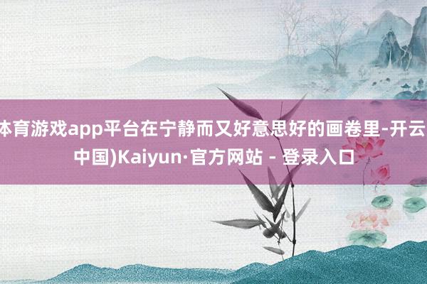 体育游戏app平台在宁静而又好意思好的画卷里-开云(中国)Kaiyun·官方网站 - 登录入口