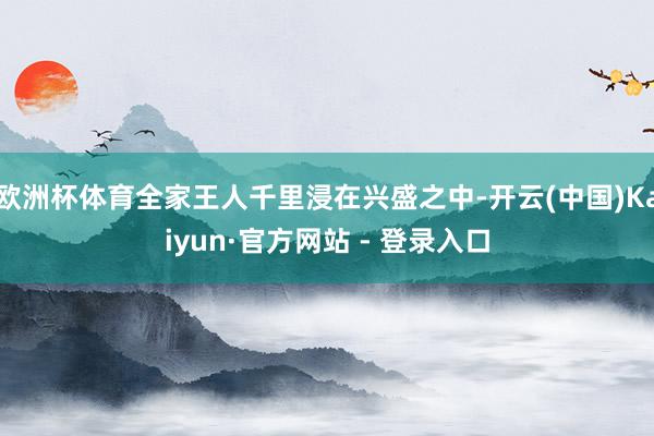 欧洲杯体育全家王人千里浸在兴盛之中-开云(中国)Kaiyun·官方网站 - 登录入口