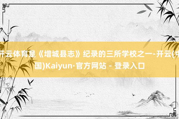 开云体育是《增城县志》纪录的三所学校之一-开云(中国)Kaiyun·官方网站 - 登录入口
