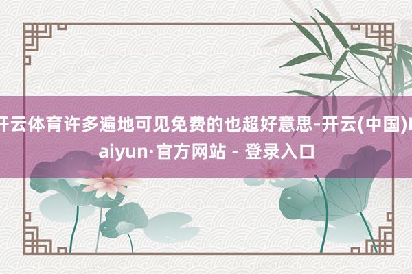 开云体育许多遍地可见免费的也超好意思-开云(中国)Kaiyun·官方网站 - 登录入口