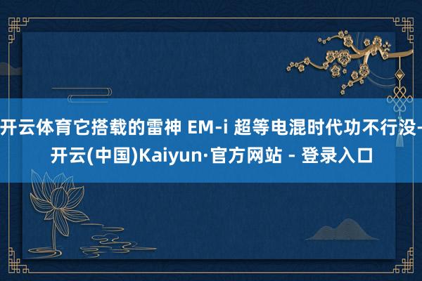 开云体育它搭载的雷神 EM-i 超等电混时代功不行没-开云(中国)Kaiyun·官方网站 - 登录入口