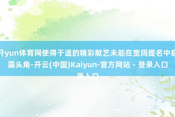 开yun体育网使得于适的精彩献艺未能在宽阔提名中崭露头角-开云(中国)Kaiyun·官方网站 - 登录入口