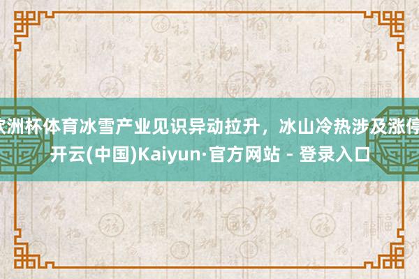 欧洲杯体育冰雪产业见识异动拉升，冰山冷热涉及涨停-开云(中国)Kaiyun·官方网站 - 登录入口