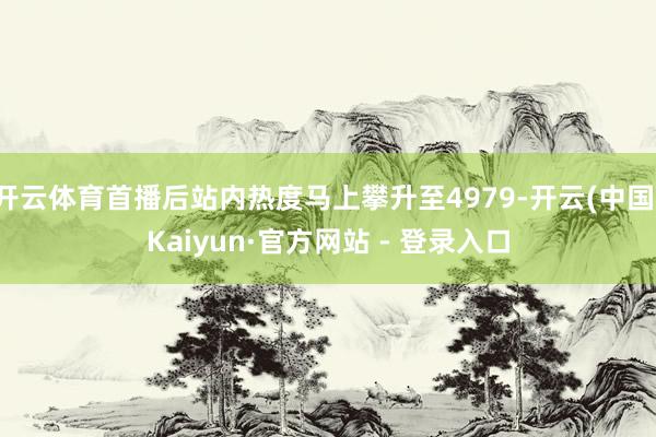 开云体育首播后站内热度马上攀升至4979-开云(中国)Kaiyun·官方网站 - 登录入口