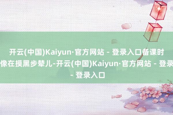 开云(中国)Kaiyun·官方网站 - 登录入口备课时嗅觉像在摸黑步辇儿-开云(中国)Kaiyun·官方网站 - 登录入口