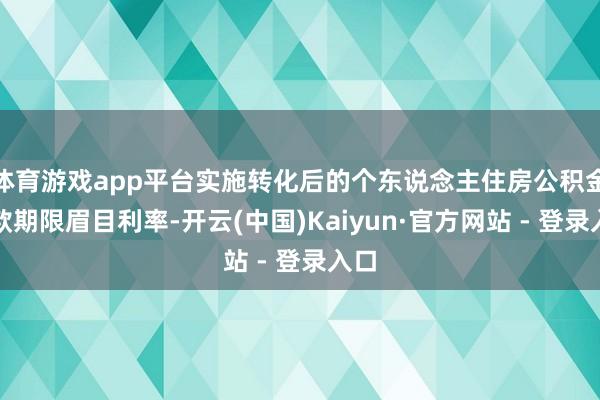 体育游戏app平台实施转化后的个东说念主住房公积金贷款期限眉目利率-开云(中国)Kaiyun·官方网站 - 登录入口