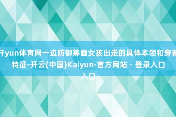 开yun体育网一边防御筹画女孩出走的具体本领和穿戴特征-开云(中国)Kaiyun·官方网站 - 登录入口