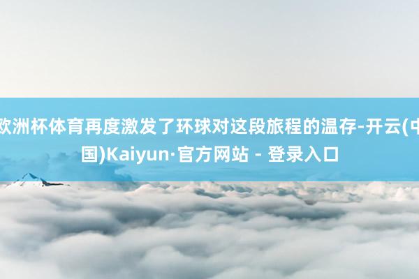 欧洲杯体育再度激发了环球对这段旅程的温存-开云(中国)Kaiyun·官方网站 - 登录入口