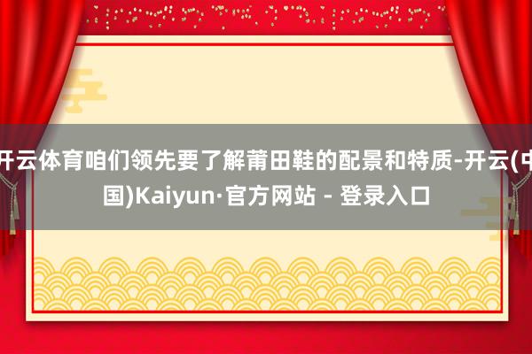 开云体育咱们领先要了解莆田鞋的配景和特质-开云(中国)Kaiyun·官方网站 - 登录入口