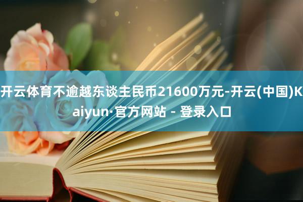 开云体育不逾越东谈主民币21600万元-开云(中国)Kaiyun·官方网站 - 登录入口