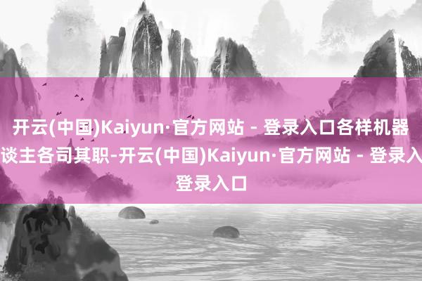 开云(中国)Kaiyun·官方网站 - 登录入口各样机器东谈主各司其职-开云(中国)Kaiyun·官方网站 - 登录入口